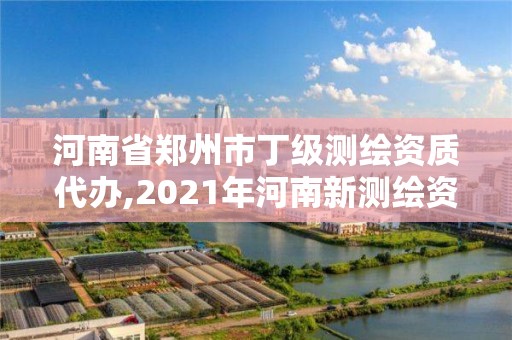 河南省鄭州市丁級測繪資質代辦,2021年河南新測繪資質辦理