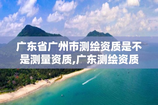 廣東省廣州市測繪資質是不是測量資質,廣東測繪資質標準