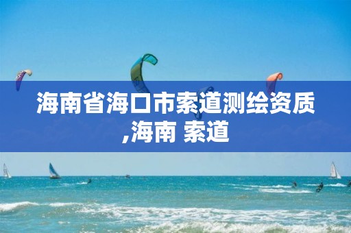 海南省海口市索道測繪資質,海南 索道