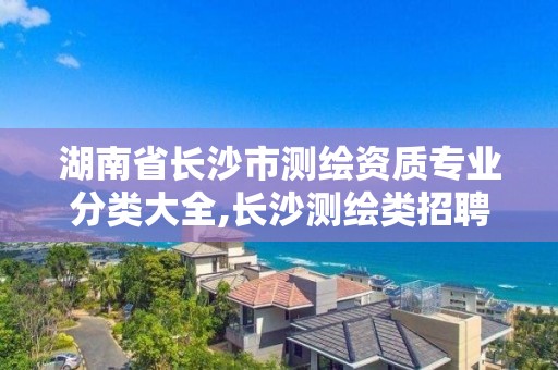 湖南省長沙市測繪資質專業分類大全,長沙測繪類招聘