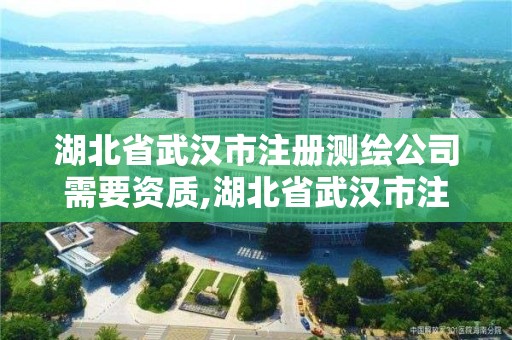 湖北省武漢市注冊測繪公司需要資質,湖北省武漢市注冊測繪公司需要資質證書嗎