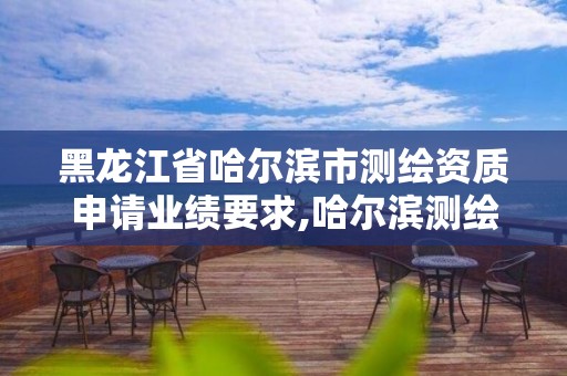 黑龍江省哈爾濱市測繪資質申請業績要求,哈爾濱測繪局是干什么的