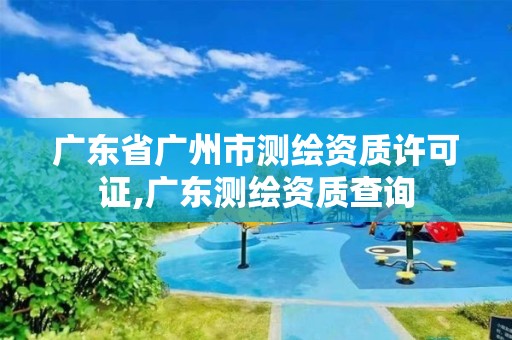 廣東省廣州市測繪資質(zhì)許可證,廣東測繪資質(zhì)查詢