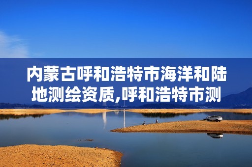 內蒙古呼和浩特市海洋和陸地測繪資質,呼和浩特市測繪局地址