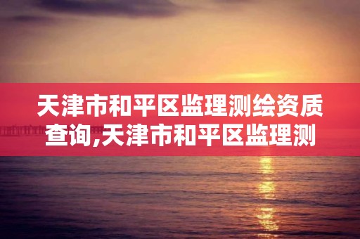 天津市和平區監理測繪資質查詢,天津市和平區監理測繪資質查詢網