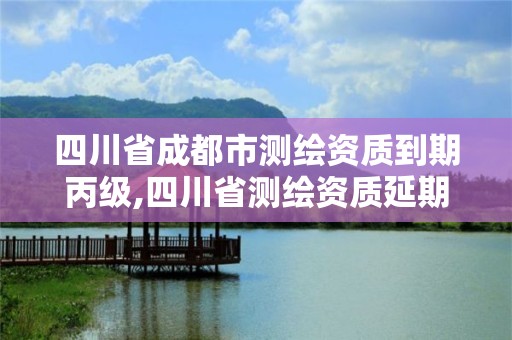 四川省成都市測繪資質(zhì)到期丙級,四川省測繪資質(zhì)延期