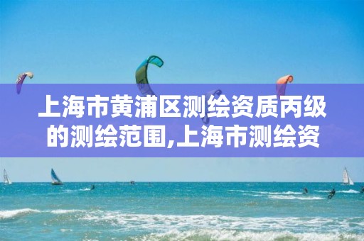 上海市黃浦區測繪資質丙級的測繪范圍,上海市測繪資質單位名單