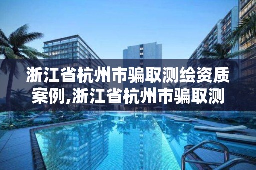 浙江省杭州市騙取測繪資質案例,浙江省杭州市騙取測繪資質案例有哪些