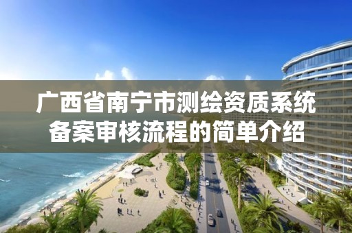 廣西省南寧市測繪資質系統備案審核流程的簡單介紹