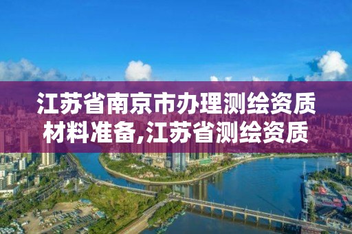 江蘇省南京市辦理測繪資質材料準備,江蘇省測繪資質管理實施辦法