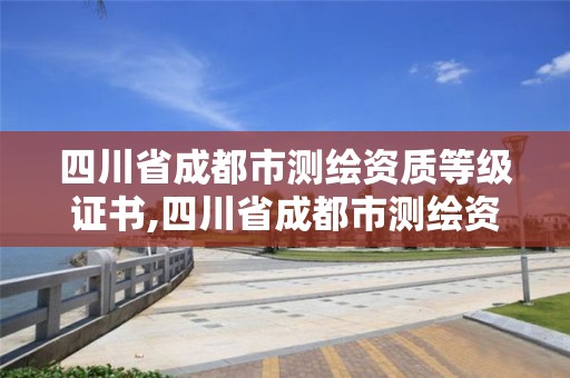 四川省成都市測(cè)繪資質(zhì)等級(jí)證書(shū),四川省成都市測(cè)繪資質(zhì)等級(jí)證書(shū)在哪里考。