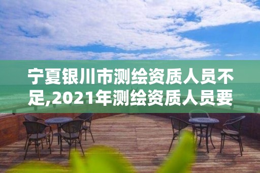 寧夏銀川市測繪資質人員不足,2021年測繪資質人員要求