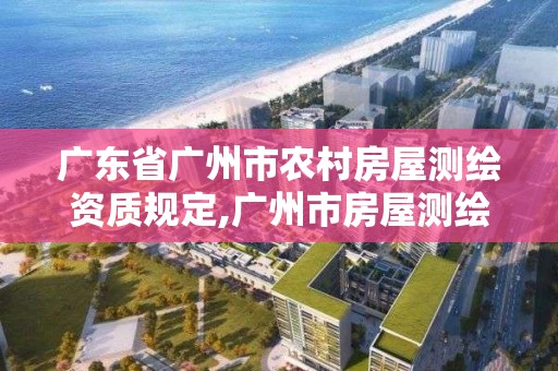 廣東省廣州市農(nóng)村房屋測繪資質(zhì)規(guī)定,廣州市房屋測繪管理實施細則