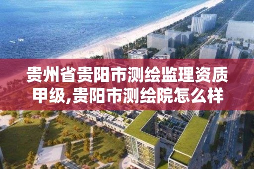 貴州省貴陽市測繪監理資質甲級,貴陽市測繪院怎么樣