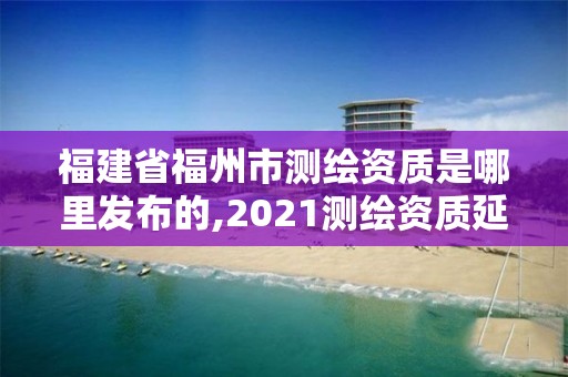 福建省福州市測繪資質是哪里發(fā)布的,2021測繪資質延期公告福建省