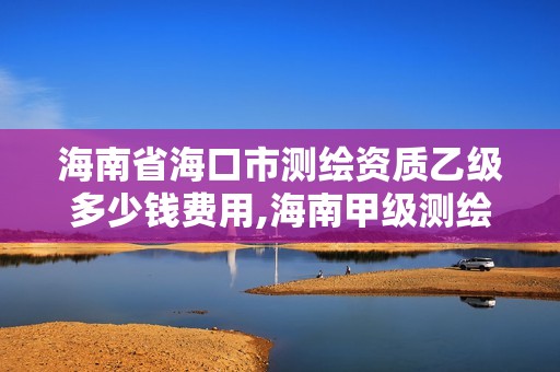 海南省海口市測(cè)繪資質(zhì)乙級(jí)多少錢(qián)費(fèi)用,海南甲級(jí)測(cè)繪公司