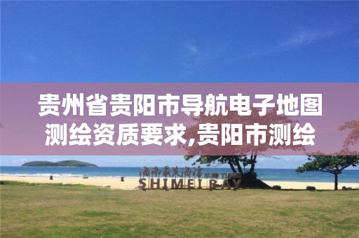 貴州省貴陽市導(dǎo)航電子地圖測繪資質(zhì)要求,貴陽市測繪院官網(wǎng)。