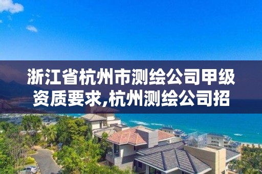 浙江省杭州市測繪公司甲級資質要求,杭州測繪公司招聘。