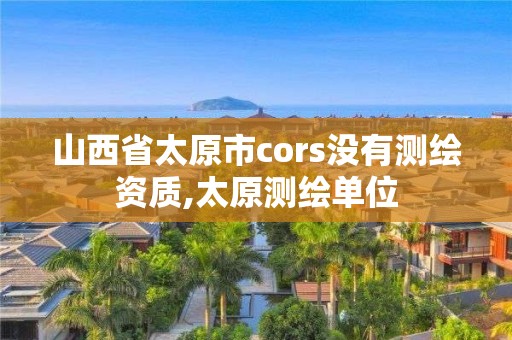 山西省太原市cors沒有測繪資質,太原測繪單位