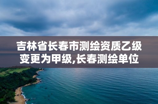 吉林省長春市測繪資質(zhì)乙級變更為甲級,長春測繪單位