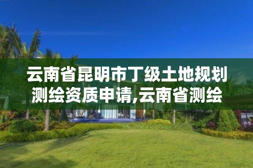 云南省昆明市丁級土地規劃測繪資質申請,云南省測繪資質管理辦法。