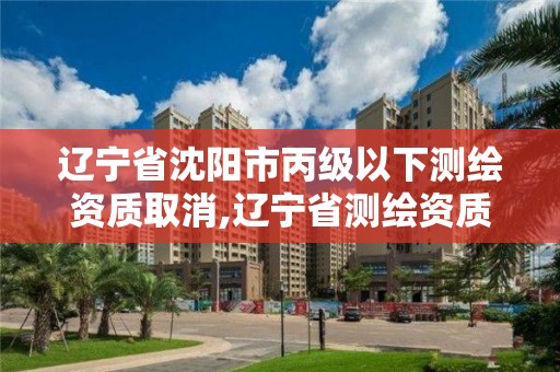 遼寧省沈陽市丙級以下測繪資質(zhì)取消,遼寧省測繪資質(zhì)延期