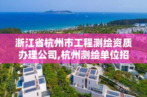 浙江省杭州市工程測繪資質(zhì)辦理公司,杭州測繪單位招聘