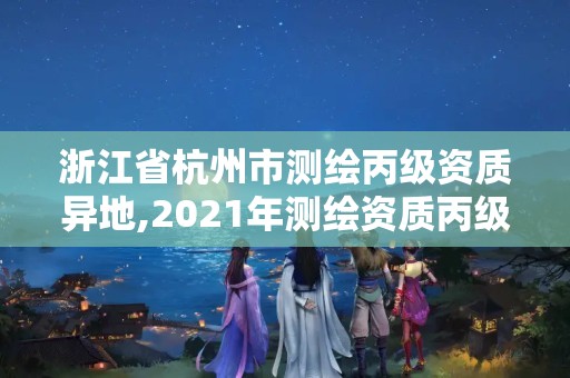 浙江省杭州市測繪丙級資質異地,2021年測繪資質丙級申報條件