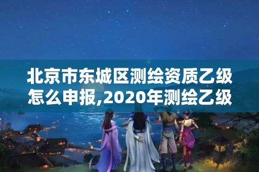 北京市東城區(qū)測繪資質(zhì)乙級怎么申報,2020年測繪乙級資質(zhì)申報條件