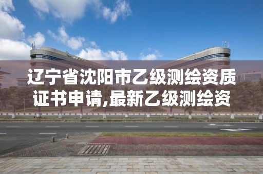 遼寧省沈陽市乙級測繪資質證書申請,最新乙級測繪資質。