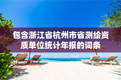 包含浙江省杭州市省測(cè)繪資質(zhì)單位統(tǒng)計(jì)年報(bào)的詞條