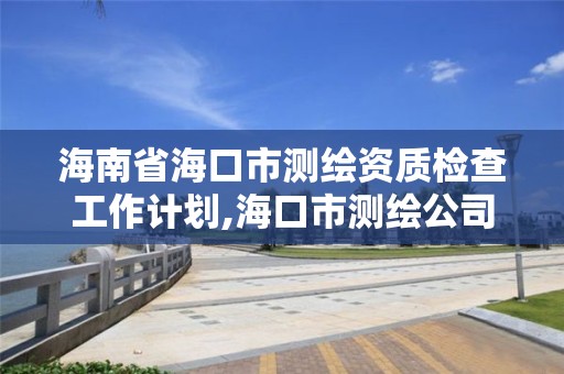 海南省海口市測繪資質檢查工作計劃,海口市測繪公司。