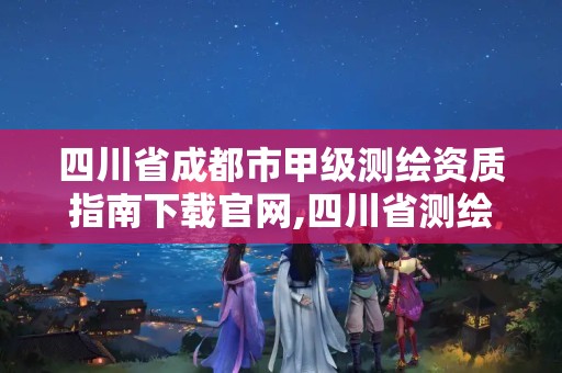 四川省成都市甲級測繪資質指南下載官網,四川省測繪乙級資質條件。