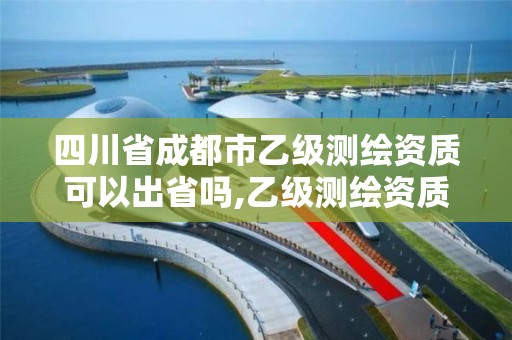 四川省成都市乙級測繪資質可以出省嗎,乙級測繪資質可以跨省投標嗎