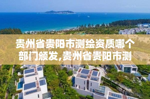 貴州省貴陽市測繪資質哪個部門頒發,貴州省貴陽市測繪資質哪個部門頒發的