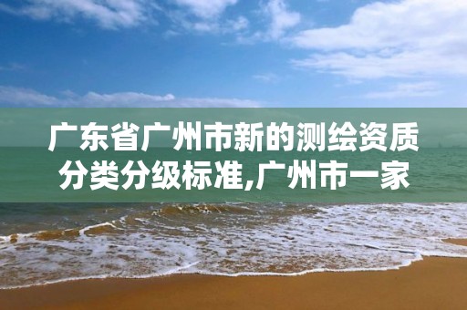 廣東省廣州市新的測繪資質(zhì)分類分級標準,廣州市一家測繪資質(zhì)單位