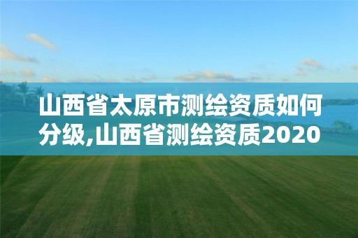 山西省太原市測繪資質如何分級,山西省測繪資質2020