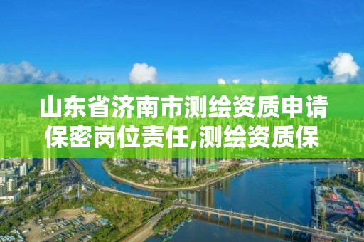 山東省濟南市測繪資質申請保密崗位責任,測繪資質保密人員。