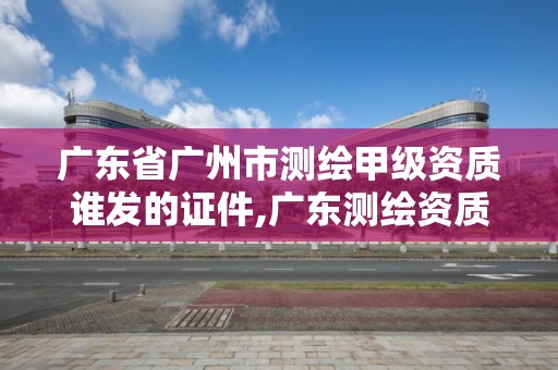 廣東省廣州市測繪甲級資質誰發的證件,廣東測繪資質查詢。