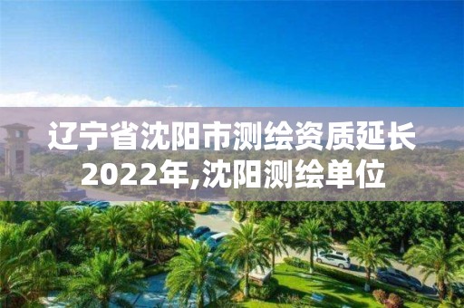 遼寧省沈陽市測繪資質延長2022年,沈陽測繪單位