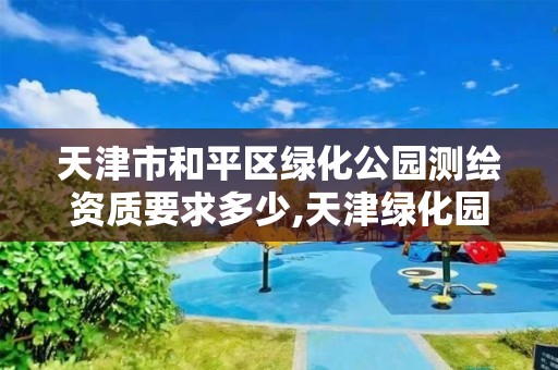 天津市和平區綠化公園測繪資質要求多少,天津綠化園林景觀工程。