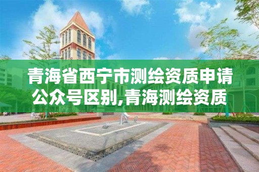 青海省西寧市測繪資質申請公眾號區別,青海測繪資質辦理