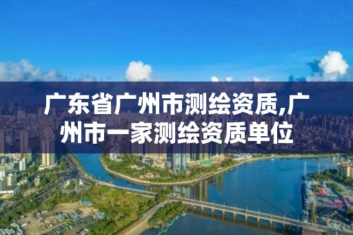 廣東省廣州市測繪資質(zhì),廣州市一家測繪資質(zhì)單位