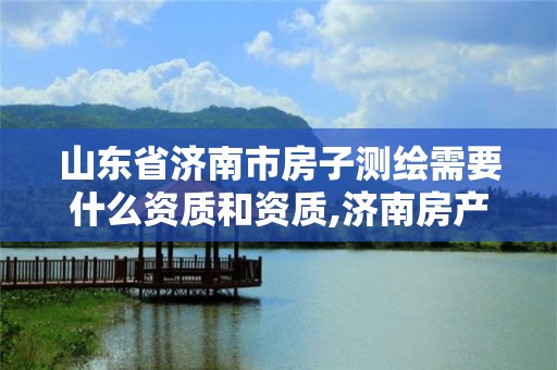 山東省濟南市房子測繪需要什么資質和資質,濟南房產測繪院是事業單位嗎