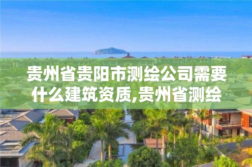 貴州省貴陽市測繪公司需要什么建筑資質,貴州省測繪資質管理規定。