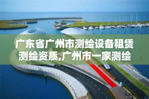 廣東省廣州市測繪設備租賃測繪資質,廣州市一家測繪資質單位