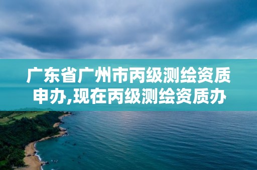 廣東省廣州市丙級測繪資質申辦,現在丙級測繪資質辦理需要多少錢