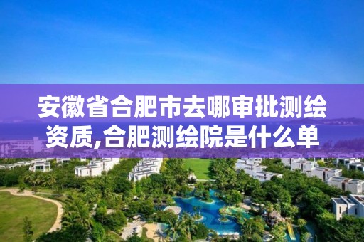 安徽省合肥市去哪審批測繪資質(zhì),合肥測繪院是什么單位。