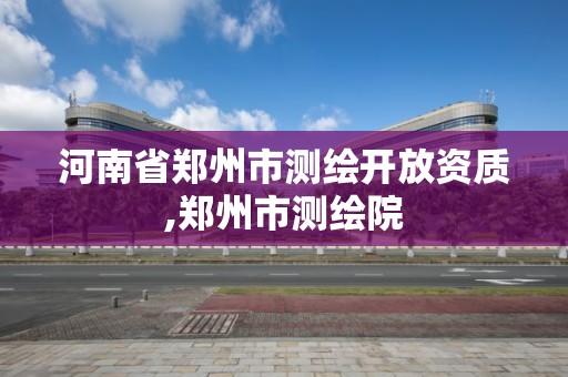 河南省鄭州市測繪開放資質,鄭州市測繪院