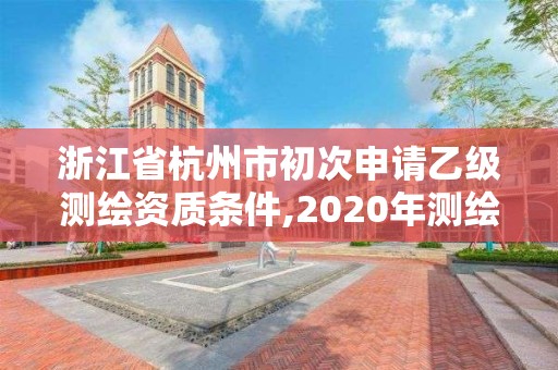 浙江省杭州市初次申請乙級測繪資質條件,2020年測繪乙級資質申報條件。